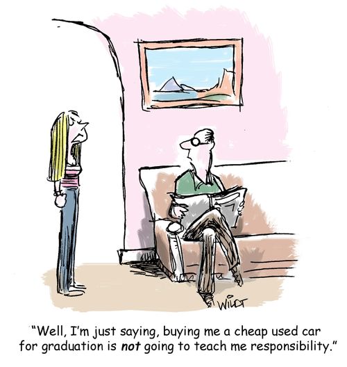 "Well, I'm just saying, buying me a cheap used car for graduation is not going to teach me responsibility."