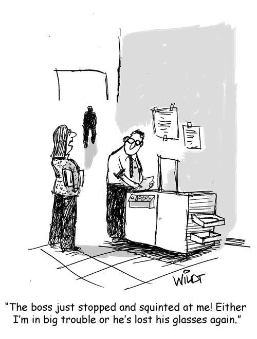 "The boss just stopped and squinted at me! Either I"m in big trouble or he's lost is glasses again."