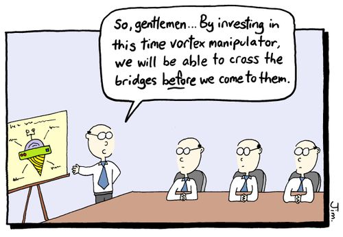 "So, gentlemen.... By investing in this time vortex manipulator, we will be able to cross the bridges before we come to them."