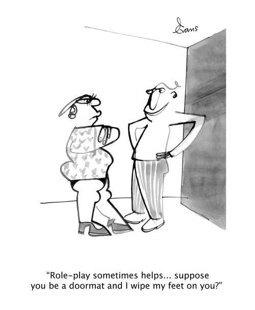 "Role-play sometimes helps...suppose you be a doormat and i wipe my feet on you?"