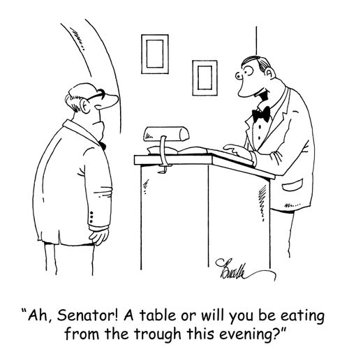 "Ah, Senator! A table or will you be eating from the trough this evening?"