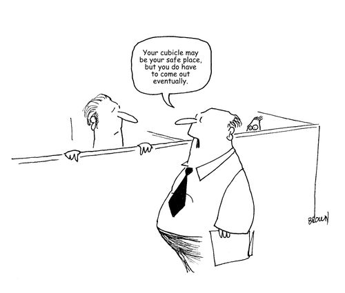 "Your cubicle may be your safe place, but you do have to come out evntually.