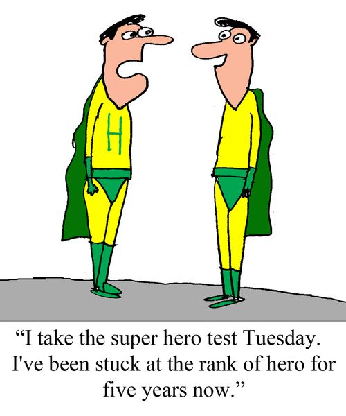 "I take the super hero test Tuesday.  I've been stuck at the rank of hero for five years now."