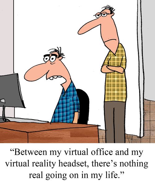 "Between my virtual office and virtual reality headset, there's nothing real going on in my life."