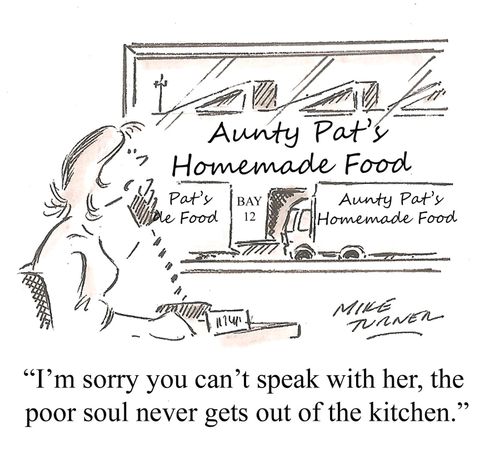 "I'm sorry you can't speak with her, the poor soul never gets out of the kitchen."