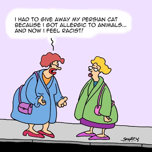 "I had to give away my Persian cat because I got allergic to animals...and now I feel racist!"