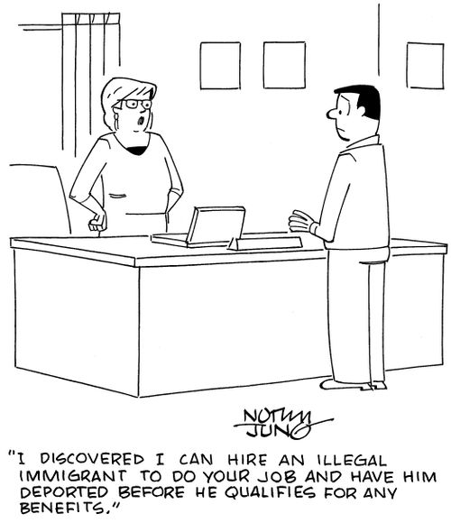 "I discovered I can hire an illegal immigrant to do your job and have him deported before he qualifies for any benefits."