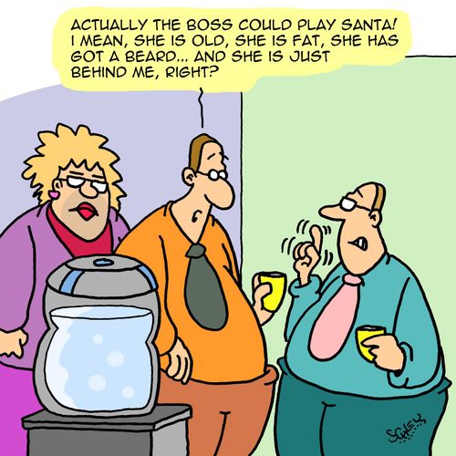 "Actually, the boss could play Santa! I mean, she is old, she is fat, she has got a beard...and she is just behind me, right?"