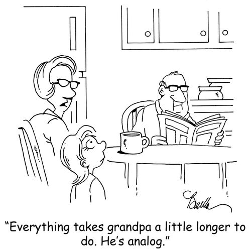 "Everything takes grandpa a little longer to do. he's analog."