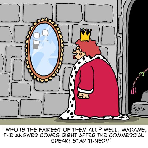 "Who is the fairest of them all? Well, Madame, the answer comes right after this commercial break! Stay tuned!!"