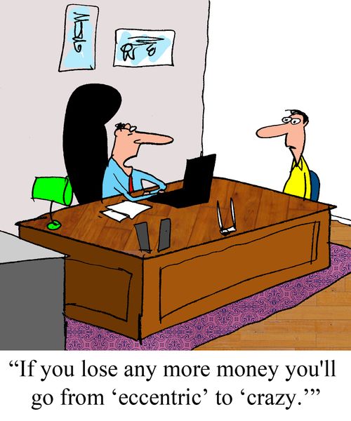 "If you lose any more money you'll go from "eccentric" to "crazy"'.