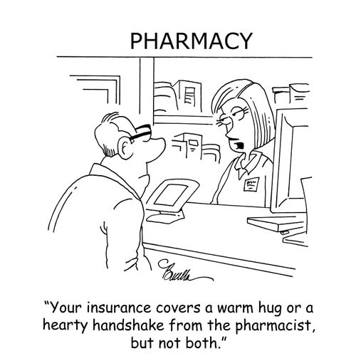 "Your insurance covers a warm hug or a hearty handshake from the pharmacist, but not both."