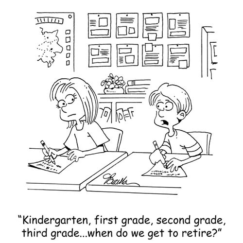 "Kindergarten, first grade,second grade, third grade...when do we get to retire?"