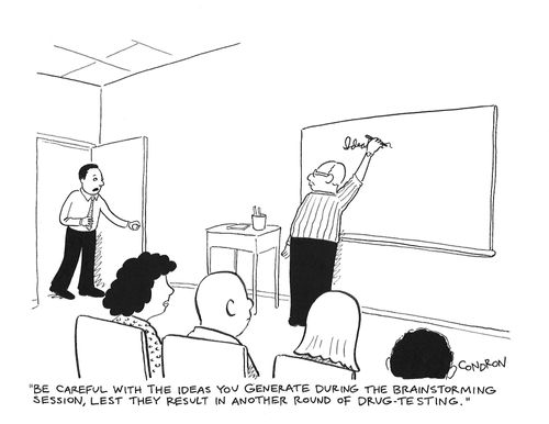 "Be careful with the ideas you generate during the brainstorming session, lest they result in another round of drug testing."