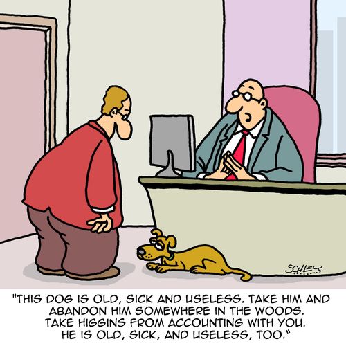 "This dog is old, sick and useless. Take him and abandon him somewhere in the woods. Take Higgins from accounting with you. He is old, sick, and useless, too."