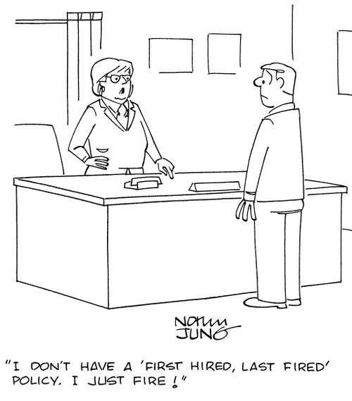 "I don't have a 'first hired, last fired' policy. I just fire!"