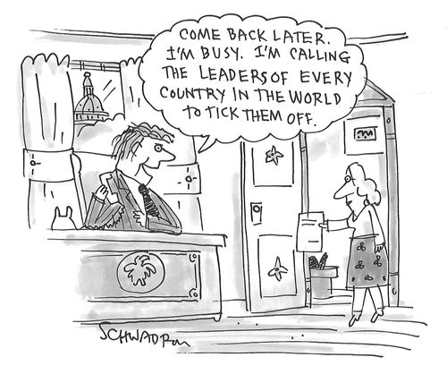 "Come back later. I'm busy. I'm calling the leaders of every country in the world to tick them off."