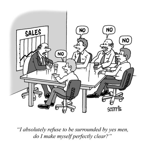 "I absolutely refuse to be surrounded by yes men, do I make myself perfectly clear?"