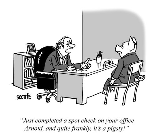 "Just completed a spot check on your office Arnold, and quite frankly, it's a pigsty!"