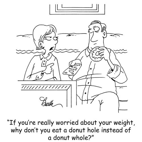 "If you're really worried about your weight, hu don't you eat a donut hole instead of a donut whole?"