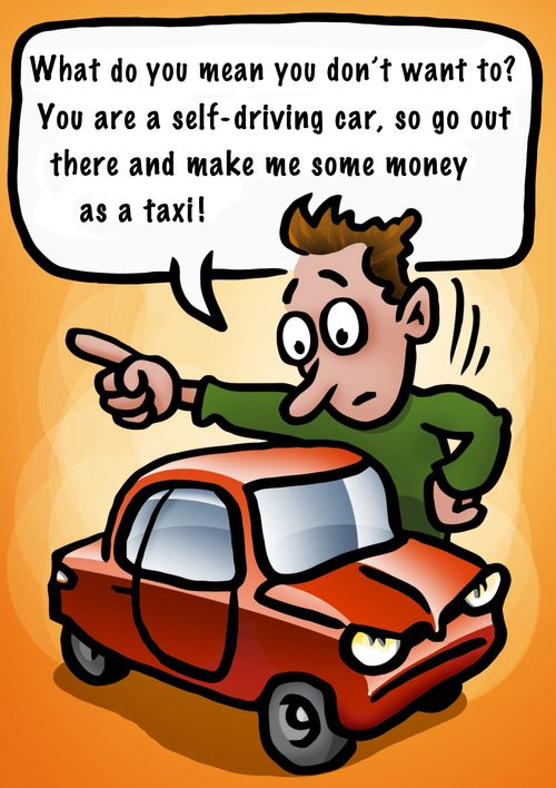 "What do you mean you don't want to? You are a self-driving car, so go out there and make me some money as a taxi!"