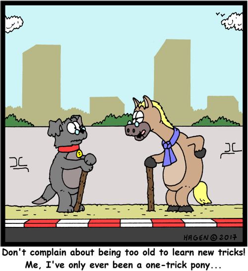 "Don't complain about being too old to learn new tricks! Me, I've only ever been a one-trick pony..."