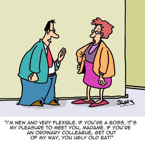 "I'm new and very flexible. If you're a boss, it's my pleasure to meet you, Madame. If you're an ordinary colleague, get out of my way you ugly old bat!"