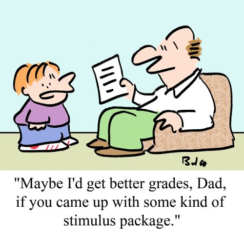 "Maybe I'd get better grades, Dad, if you came up with some kind of stimulus package."