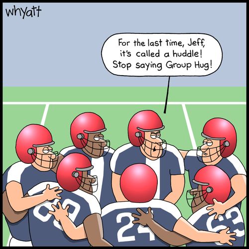 'For the last time, Jeff, it's called a huddle! Stop saying Group Hug!'