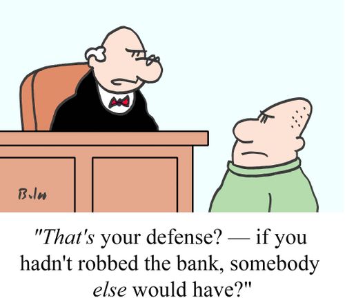 "That's your defense? -- if you hadn't robbed the bank, somebody else would have?"