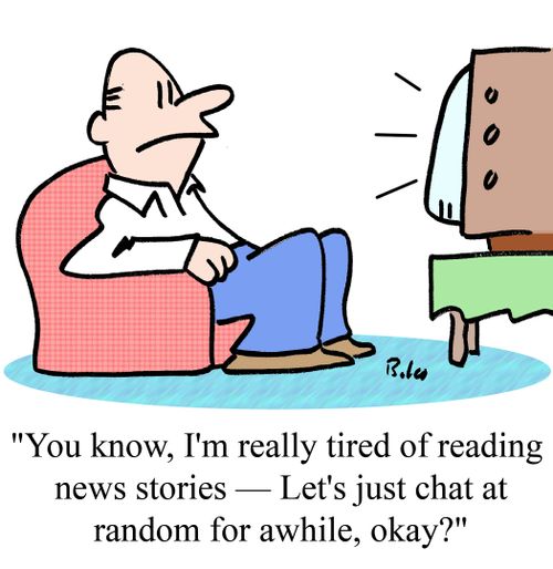 'You know, I'm really tired of reading news stories -- Let's just chat at random for awhile, okay?'