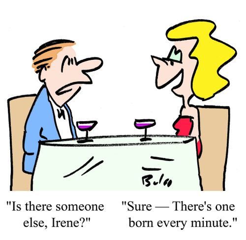 'Is there someone else, Irene?', 'Sure - There's one born every minute.'