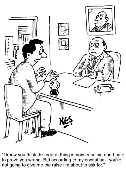 "I know you think this sort of thing is nonsense sir, and I hate to prove you wrong. But according to my crystal ball, you're not going to give me the raise I'm about to ask for."