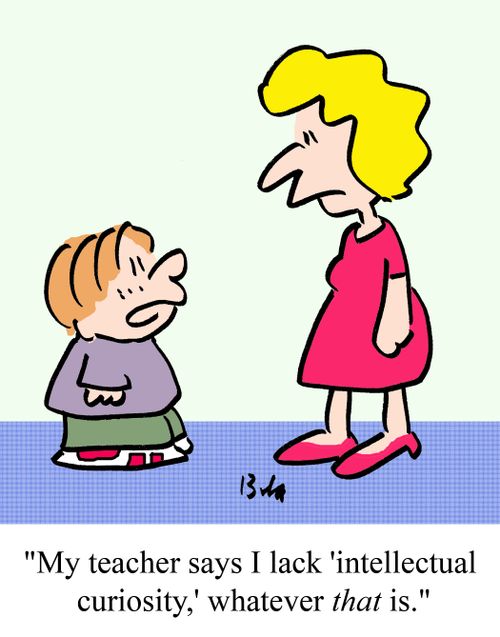 "My teacher says I lack 'intellectual curiosity,' whatever that is."