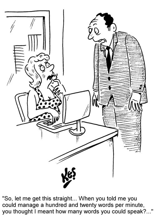"So, let me get this straight... When you told me you could manage a hundred and twenty words per minute, you thought I meant how many words you could speak?..."