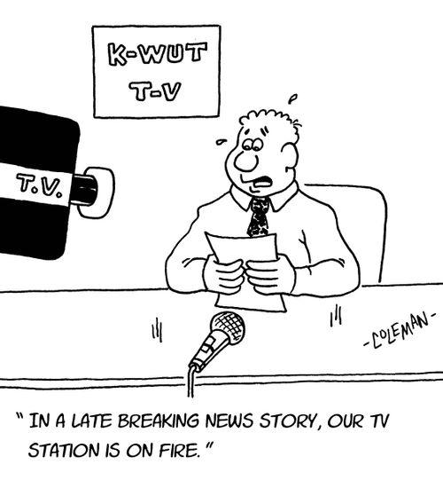 "In a late breaking news story, our TV station is on fire."