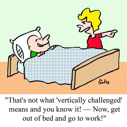 "That's not what 'vertically challenged' means and you know it! -- Now, get out of bed and go to work!"