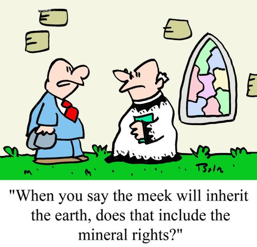 "When you say the meek will inherit the earth, does that include the mineral rights?"