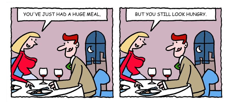 "You've just had a huge meal, but you still look hungry."