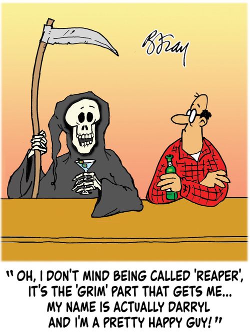 "Oh, I don't mind being called 'Reaper', it's the 'Grim' part that gets me...my name is actually Darryl and I'm a pretty happy guy!"