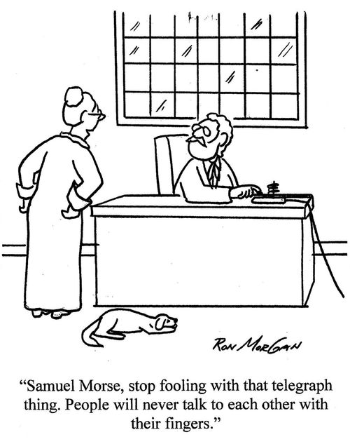 "Samuel Morse, stop fooling with that telegraph thing. People will never talk to each other with their fingers." 