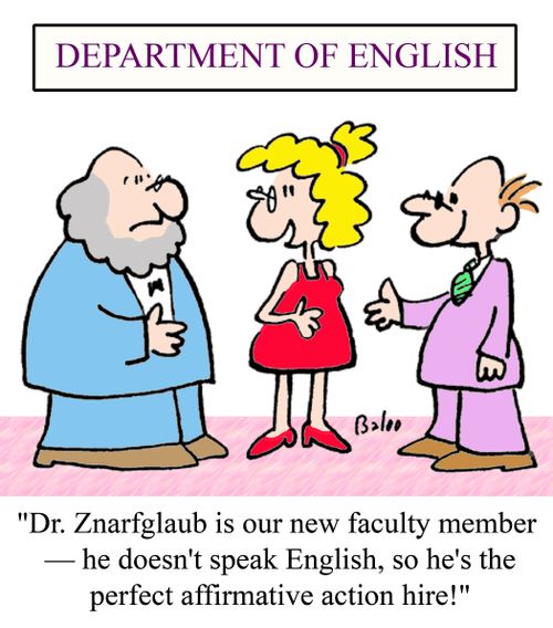 'Dr. Znarfglaub is our new faculty member - he doesn't speak English, so he's the perfect affirmative action hire!'