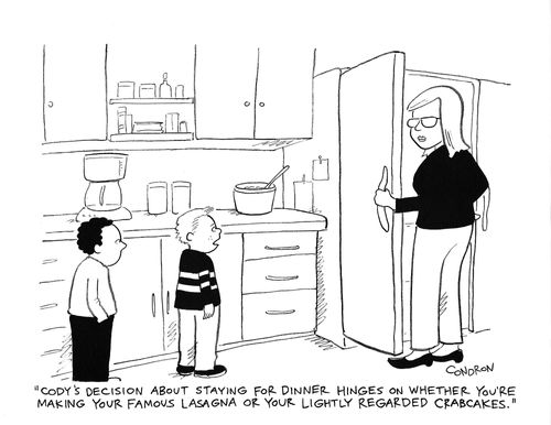 "Cody's decision about staying for dinner hinges on whether you're making your famous lasagna or your lightly regarded crabcakes."