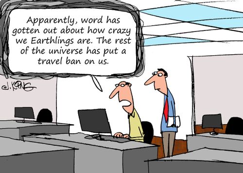 "Apparently, word has gotten out about how crazy we Earthlings are. The rest of the universe has put a travel ban on us."