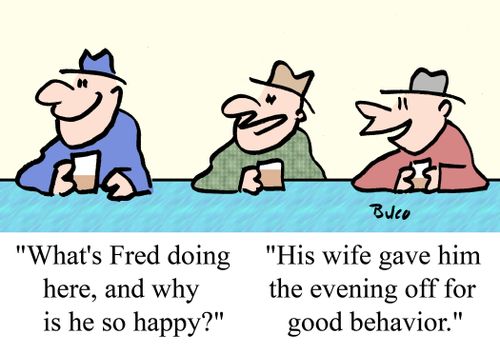 'What's Fred doing here, and why is he so happy?", "His wife gave him the evening  off for good behavior.'