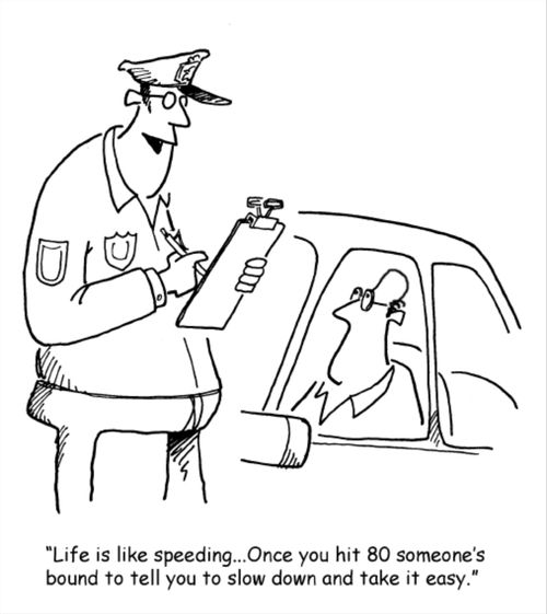 "Life is like speeding... Once you hit 80 someone's bound to tell you to slow down and take it easy."