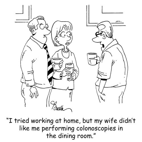 "I tried working at home, but my wife didn't like me performing colonoscopies in the dining room."