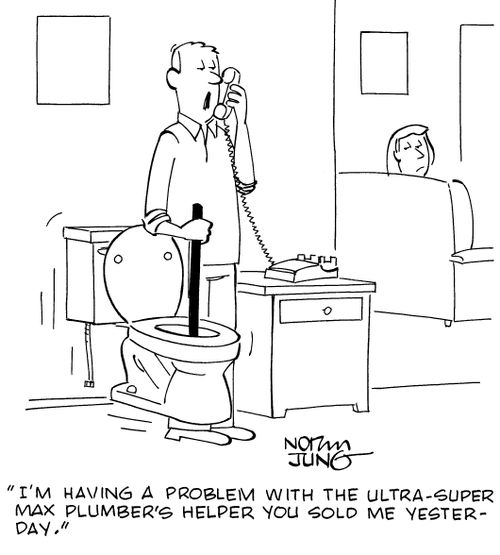 "I'm having a problem with the Ultra-Super Max Plumber's Helper you sold me yesterday." 