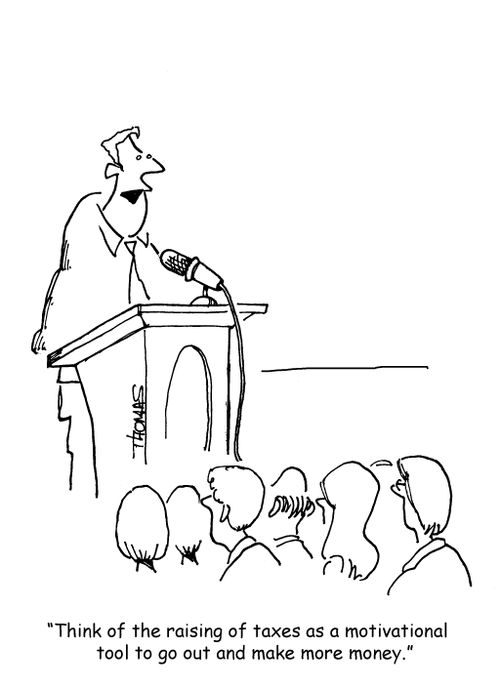 "Think of the raising of taxes as a motivational tool to go out and make more money."