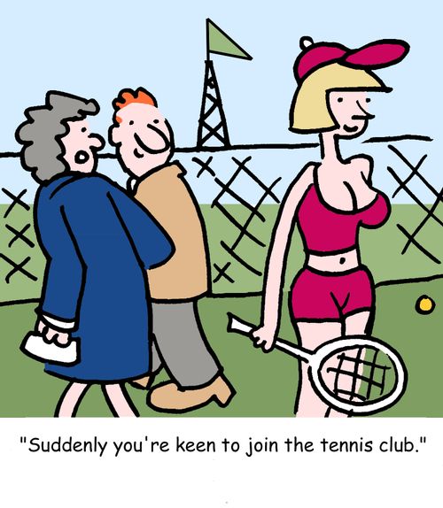 "Suddenly you're keen to join the tennis club."